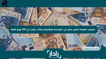 «فرص ذهبية» فرص عمل في البوسنة ومقدونيا براتب يصل إلى 900 يورو فقط